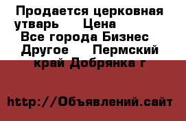 Продается церковная утварь . › Цена ­ 6 200 - Все города Бизнес » Другое   . Пермский край,Добрянка г.